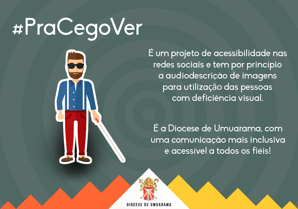 #PraCegoVer: A imagem possui um fundo cinza escuro com ondas circulares do centro para fora. Em cima possui uma frase escrita #PraCegoVer e no meio os dizeres: "É um projeto de acessibilidade nas redes sociais e tem por princípio a audiodescrição de imagens para utilização das pessoas com deficiência visual. É a Diocese de Umuarama, com uma comunicação mais inclusiva e acessível a todos os fiéis!". Ao lado do texto existe um desenho de um homem cego com uma bengala guia. Em baixo da imagem, está a logo da Diocese de Umuarama ao cento com barras amarelas do lado direito e laranjadas do lado esquerdo.